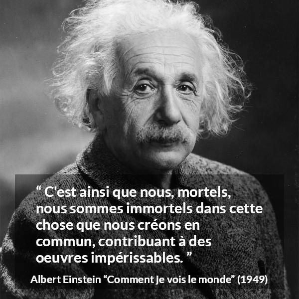 Citation d'Albert Einstein sur le savoir tirée de Comment je vois le monde - C'est ainsi que nous, mortels, nous sommes immortels dans cette chose que nous créons en commun, contribuant à des oeuvres impérissables.