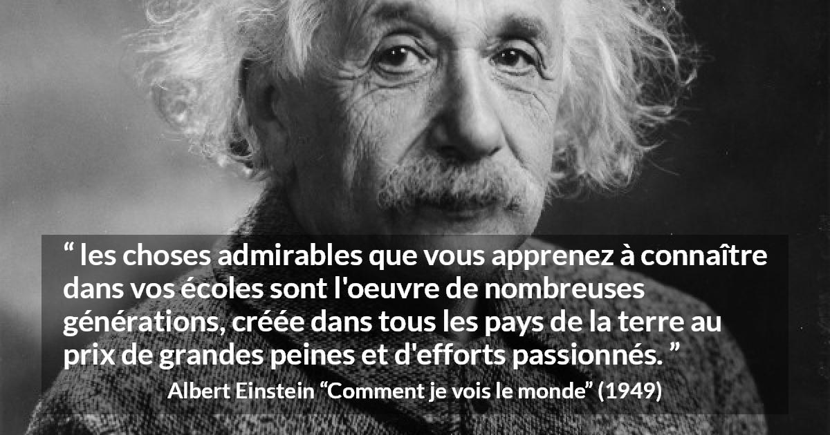 Citation d'Albert Einstein sur le savoir tirée de Comment je vois le monde - les choses admirables que vous apprenez à connaître dans vos écoles sont l'oeuvre de nombreuses générations, créée dans tous les pays de la terre au prix de grandes peines et d'efforts passionnés.