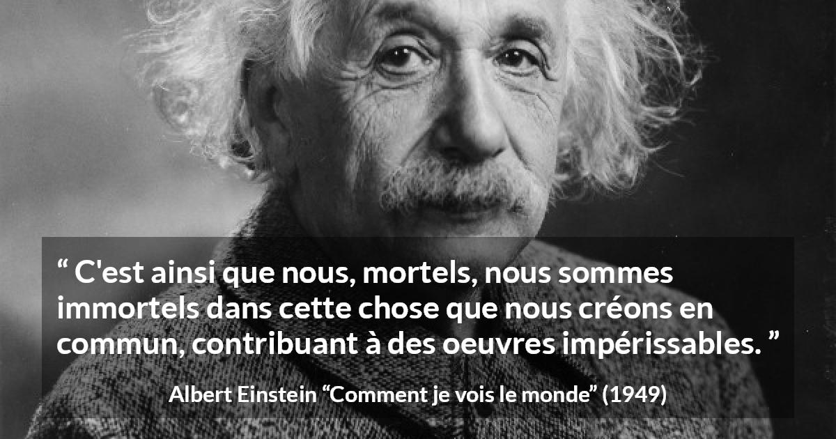 Citation d'Albert Einstein sur le savoir tirée de Comment je vois le monde - C'est ainsi que nous, mortels, nous sommes immortels dans cette chose que nous créons en commun, contribuant à des oeuvres impérissables.