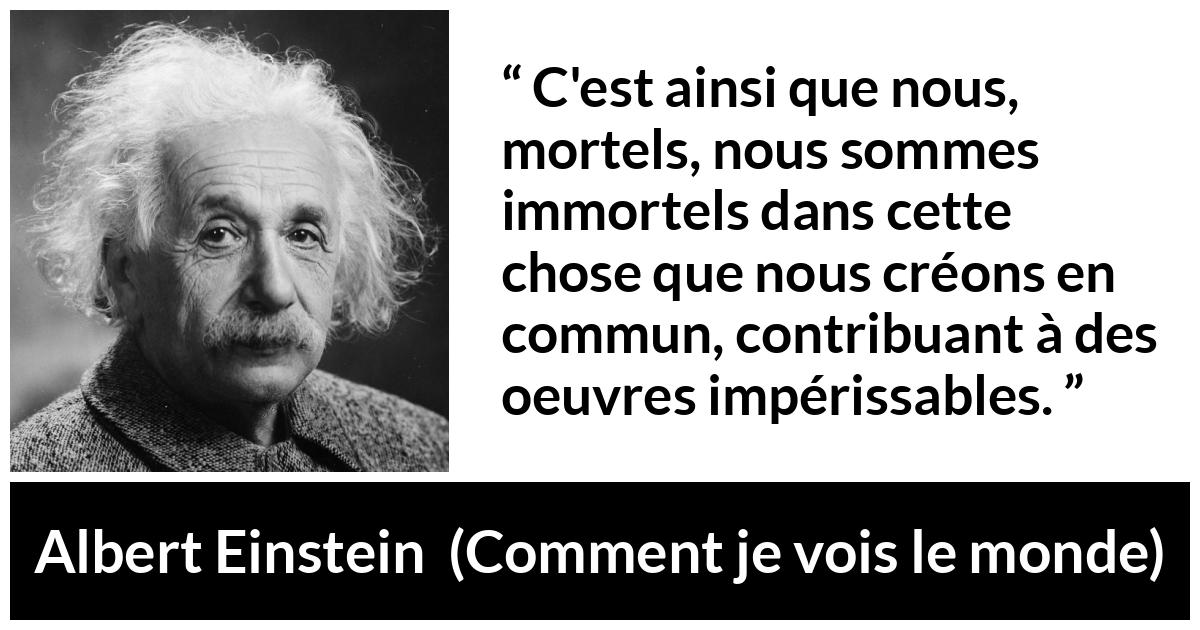 Citation d'Albert Einstein sur le savoir tirée de Comment je vois le monde - C'est ainsi que nous, mortels, nous sommes immortels dans cette chose que nous créons en commun, contribuant à des oeuvres impérissables.