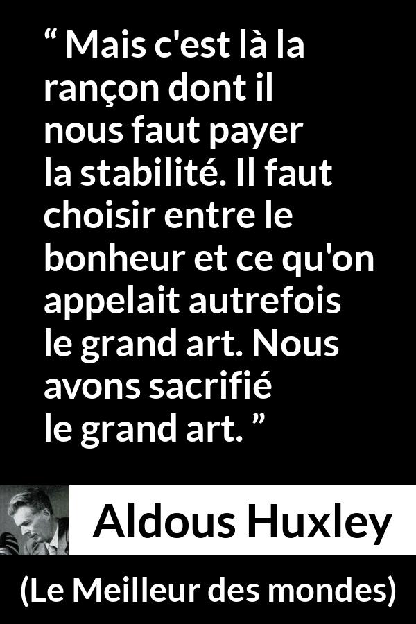 Citation d'Aldous Huxley sur l'art tirée du Meilleur des mondes - Mais c'est là la rançon dont il nous faut payer la stabilité. Il faut choisir entre le bonheur et ce qu'on appelait autrefois le grand art. Nous avons sacrifié le grand art.