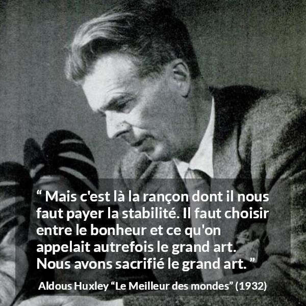 Citation d'Aldous Huxley sur l'art tirée du Meilleur des mondes - Mais c'est là la rançon dont il nous faut payer la stabilité. Il faut choisir entre le bonheur et ce qu'on appelait autrefois le grand art. Nous avons sacrifié le grand art.