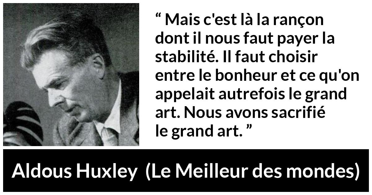 Citation d'Aldous Huxley sur l'art tirée du Meilleur des mondes - Mais c'est là la rançon dont il nous faut payer la stabilité. Il faut choisir entre le bonheur et ce qu'on appelait autrefois le grand art. Nous avons sacrifié le grand art.