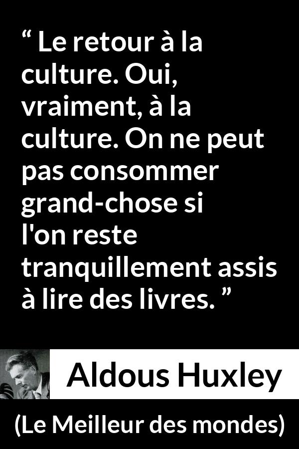 Citation d'Aldous Huxley sur la lecture tirée du Meilleur des mondes - Le retour à la culture. Oui, vraiment, à la culture. On ne peut pas consommer grand-chose si l'on reste tranquillement assis à lire des livres.