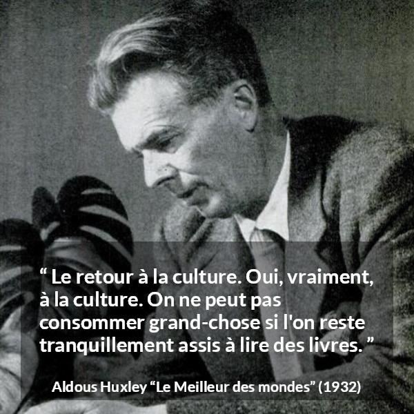 Citation d'Aldous Huxley sur la lecture tirée du Meilleur des mondes - Le retour à la culture. Oui, vraiment, à la culture. On ne peut pas consommer grand-chose si l'on reste tranquillement assis à lire des livres.
