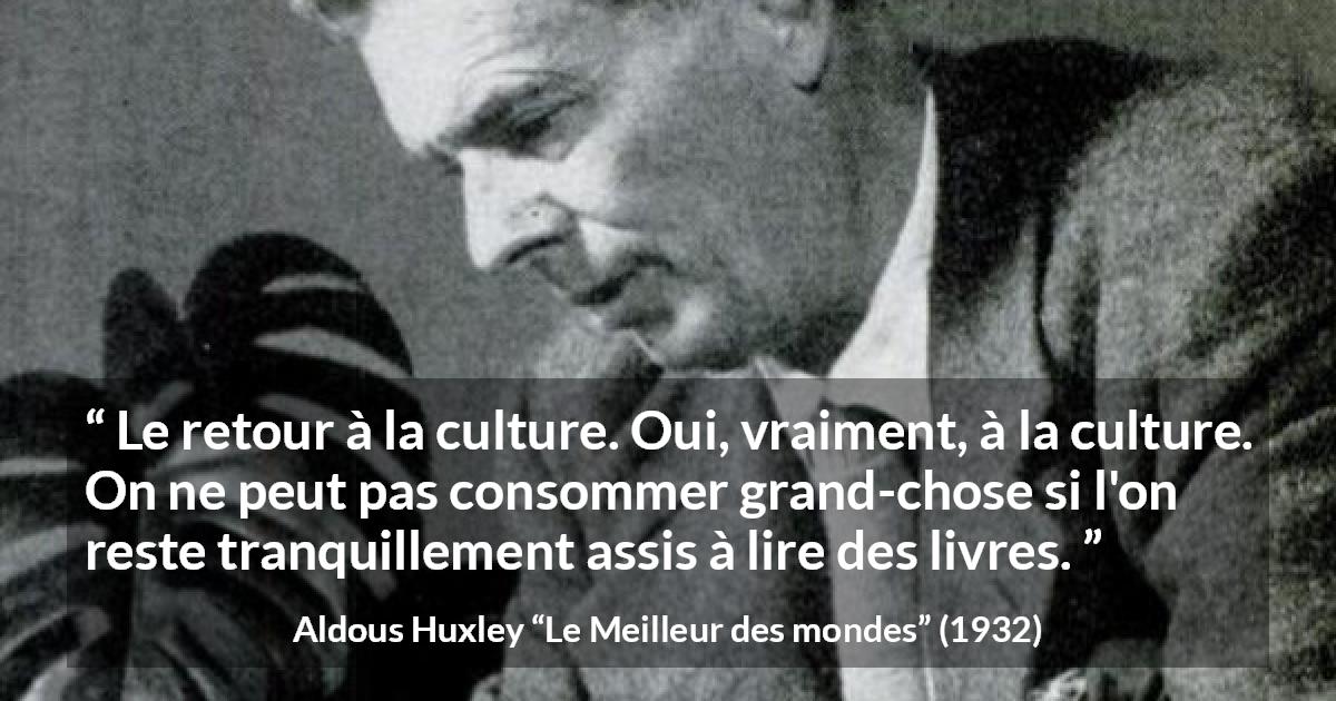 Citation d'Aldous Huxley sur la lecture tirée du Meilleur des mondes - Le retour à la culture. Oui, vraiment, à la culture. On ne peut pas consommer grand-chose si l'on reste tranquillement assis à lire des livres.