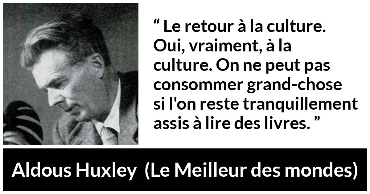 Citation d'Aldous Huxley sur la lecture tirée du Meilleur des mondes - Le retour à la culture. Oui, vraiment, à la culture. On ne peut pas consommer grand-chose si l'on reste tranquillement assis à lire des livres.