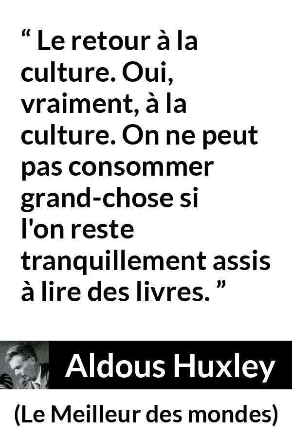 Citation d'Aldous Huxley sur la lecture tirée du Meilleur des mondes - Le retour à la culture. Oui, vraiment, à la culture. On ne peut pas consommer grand-chose si l'on reste tranquillement assis à lire des livres.
