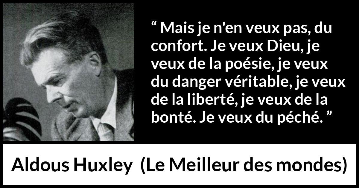 Citation d'Aldous Huxley sur la liberté tirée du Meilleur des mondes - Mais je n'en veux pas, du confort. Je veux Dieu, je veux de la poésie, je veux du danger véritable, je veux de la liberté, je veux de la bonté. Je veux du péché.