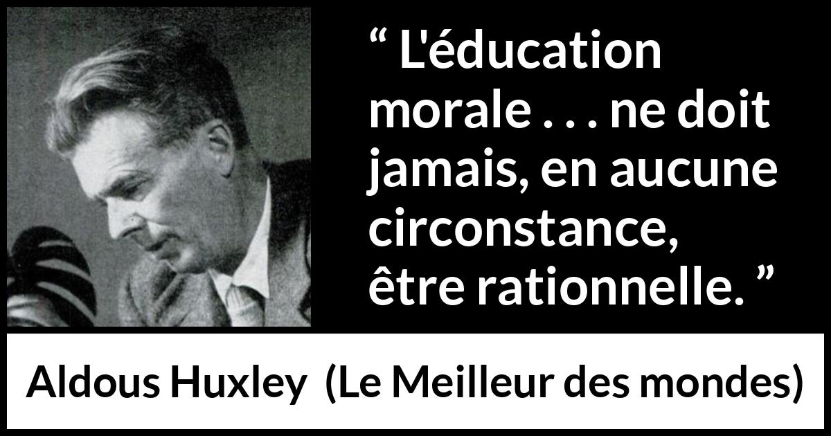 Citation d'Aldous Huxley sur la morale tirée du Meilleur des mondes - L'éducation morale . . . ne doit jamais, en aucune circonstance, être rationnelle.