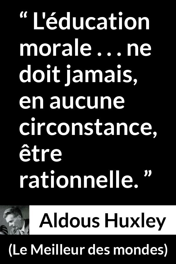 Citation d'Aldous Huxley sur la morale tirée du Meilleur des mondes - L'éducation morale . . . ne doit jamais, en aucune circonstance, être rationnelle.