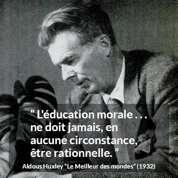 Citation d'Aldous Huxley sur la morale tirée du Meilleur des mondes - L'éducation morale . . . ne doit jamais, en aucune circonstance, être rationnelle.