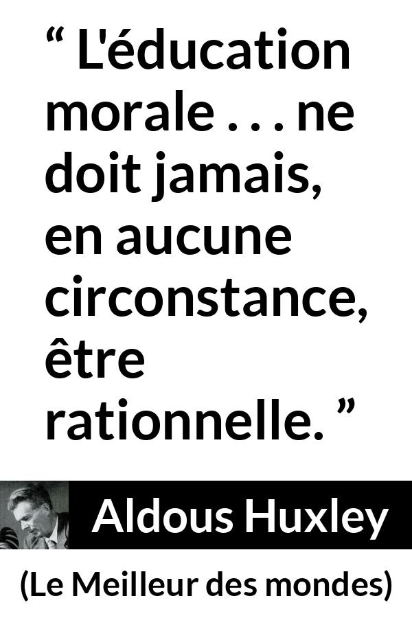 Citation d'Aldous Huxley sur la morale tirée du Meilleur des mondes - L'éducation morale . . . ne doit jamais, en aucune circonstance, être rationnelle.