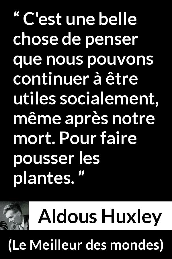 Citation d'Aldous Huxley sur la nature tirée du Meilleur des mondes - C'est une belle chose de penser que nous pouvons continuer à être utiles socialement, même après notre mort. Pour faire pousser les plantes.