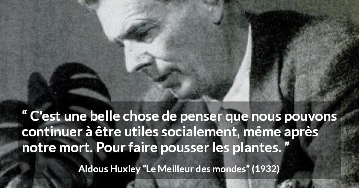 Citation d'Aldous Huxley sur la nature tirée du Meilleur des mondes - C'est une belle chose de penser que nous pouvons continuer à être utiles socialement, même après notre mort. Pour faire pousser les plantes.