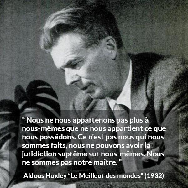 Citation d'Aldous Huxley sur la possession tirée du Meilleur des mondes - Nous ne nous appartenons pas plus à nous-mêmes que ne nous appartient ce que nous possédons. Ce n'est pas nous qui nous sommes faits, nous ne pouvons avoir la juridiction suprême sur nous-mêmes. Nous ne sommes pas notre maître.