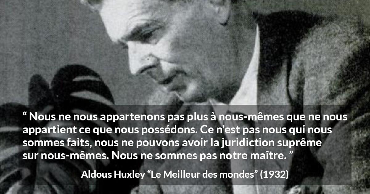 Citation d'Aldous Huxley sur la possession tirée du Meilleur des mondes - Nous ne nous appartenons pas plus à nous-mêmes que ne nous appartient ce que nous possédons. Ce n'est pas nous qui nous sommes faits, nous ne pouvons avoir la juridiction suprême sur nous-mêmes. Nous ne sommes pas notre maître.