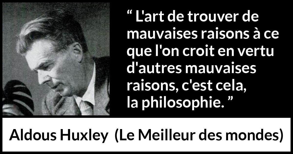 Citation d'Aldous Huxley sur la raison tirée du Meilleur des mondes - L'art de trouver de mauvaises raisons à ce que l'on croit en vertu d'autres mauvaises raisons, c'est cela, la philosophie.