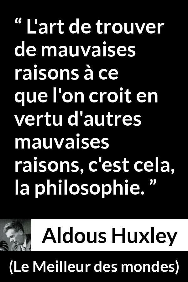 Citation d'Aldous Huxley sur la raison tirée du Meilleur des mondes - L'art de trouver de mauvaises raisons à ce que l'on croit en vertu d'autres mauvaises raisons, c'est cela, la philosophie.