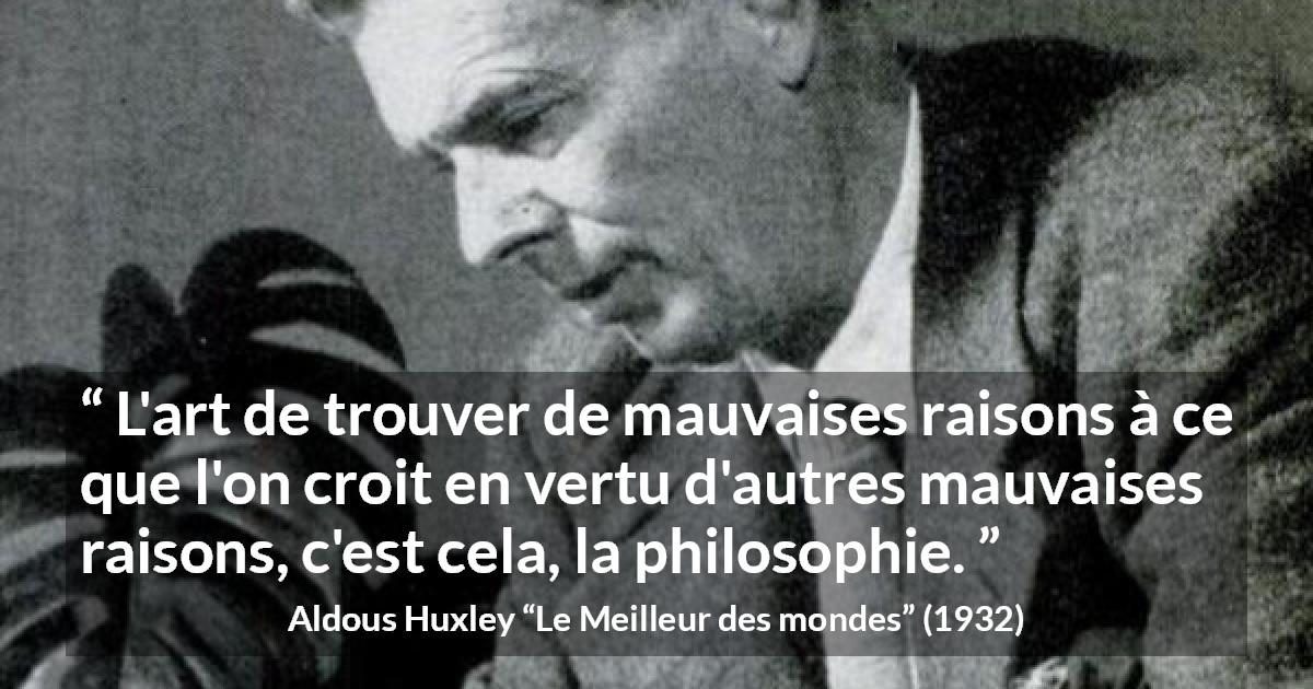 Citation d'Aldous Huxley sur la raison tirée du Meilleur des mondes - L'art de trouver de mauvaises raisons à ce que l'on croit en vertu d'autres mauvaises raisons, c'est cela, la philosophie.