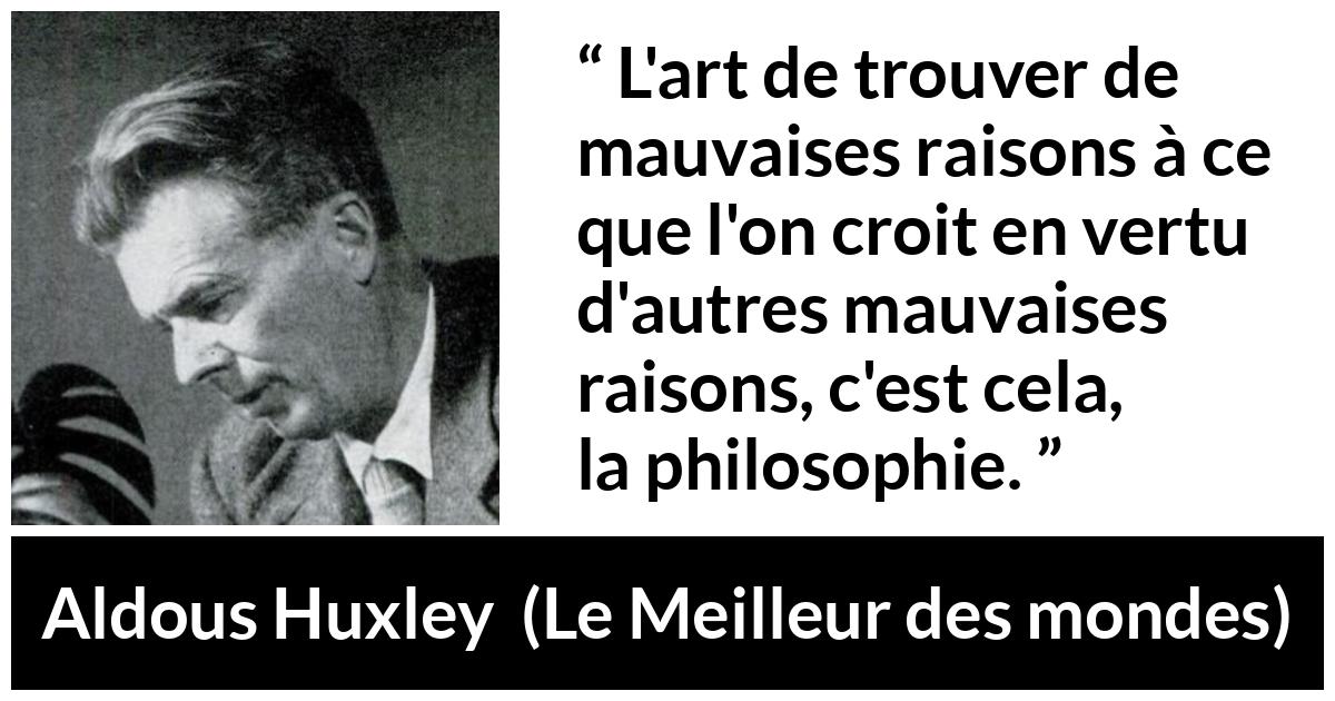Citation d'Aldous Huxley sur la raison tirée du Meilleur des mondes - L'art de trouver de mauvaises raisons à ce que l'on croit en vertu d'autres mauvaises raisons, c'est cela, la philosophie.