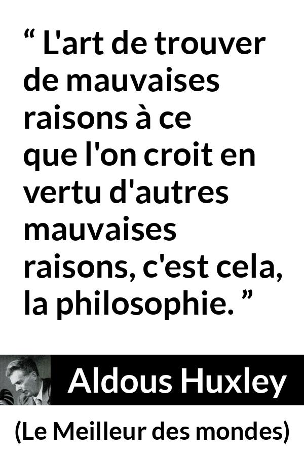 Citation d'Aldous Huxley sur la raison tirée du Meilleur des mondes - L'art de trouver de mauvaises raisons à ce que l'on croit en vertu d'autres mauvaises raisons, c'est cela, la philosophie.