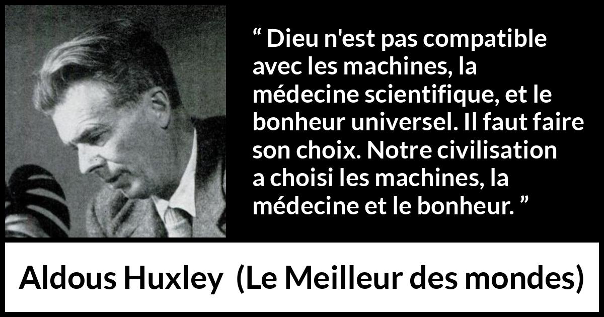 Citation d'Aldous Huxley sur la religion tirée du Meilleur des mondes - Dieu n'est pas compatible avec les machines, la médecine scientifique, et le bonheur universel. Il faut faire son choix. Notre civilisation a choisi les machines, la médecine et le bonheur.