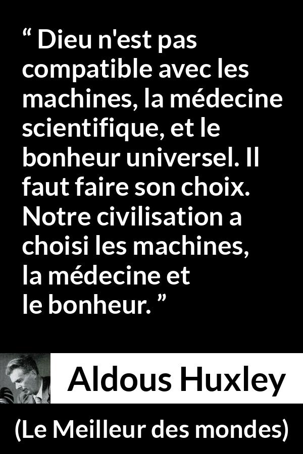 Citation d'Aldous Huxley sur la religion tirée du Meilleur des mondes - Dieu n'est pas compatible avec les machines, la médecine scientifique, et le bonheur universel. Il faut faire son choix. Notre civilisation a choisi les machines, la médecine et le bonheur.