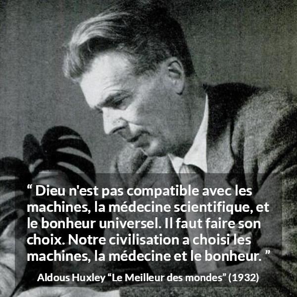 Citation d'Aldous Huxley sur la religion tirée du Meilleur des mondes - Dieu n'est pas compatible avec les machines, la médecine scientifique, et le bonheur universel. Il faut faire son choix. Notre civilisation a choisi les machines, la médecine et le bonheur.
