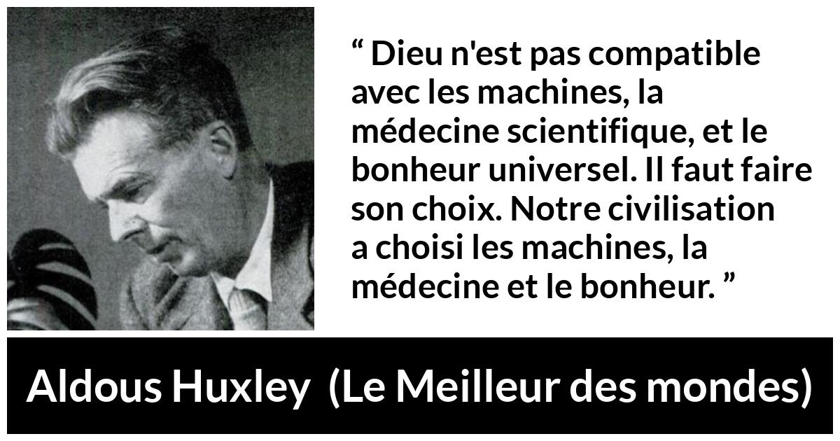 Citation d'Aldous Huxley sur la religion tirée du Meilleur des mondes - Dieu n'est pas compatible avec les machines, la médecine scientifique, et le bonheur universel. Il faut faire son choix. Notre civilisation a choisi les machines, la médecine et le bonheur.