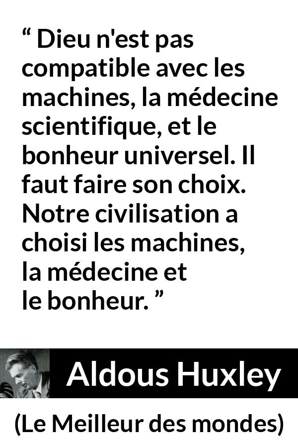 Citation d'Aldous Huxley sur la religion tirée du Meilleur des mondes - Dieu n'est pas compatible avec les machines, la médecine scientifique, et le bonheur universel. Il faut faire son choix. Notre civilisation a choisi les machines, la médecine et le bonheur.