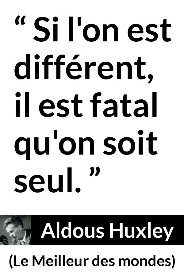 Citation d'Aldous Huxley sur la solitude tirée du Meilleur des mondes - Si l'on est différent, il est fatal qu'on soit seul.