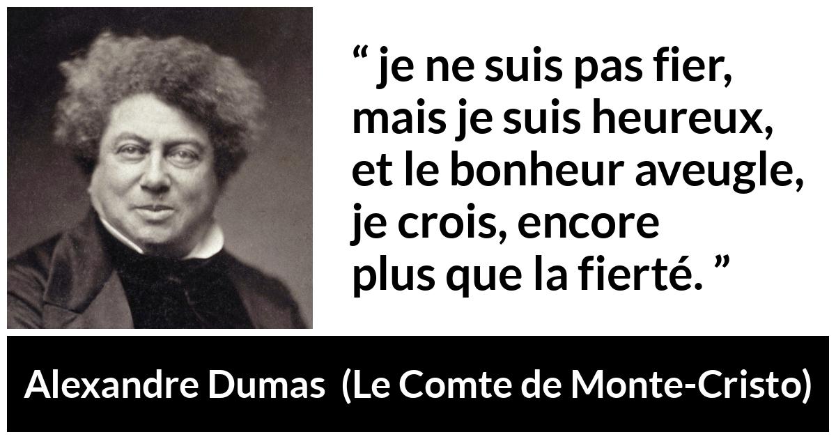 Citation d'Alexandre Dumas sur l'aveuglement tirée du Comte de Monte-Cristo Citation d'Alexandre Dumas sur l'aveuglement tirée du Comte de Monte-Cristo - je ne suis pas fier, mais je suis heureux, et le bonheur aveugle, je crois, encore plus que la fierté.