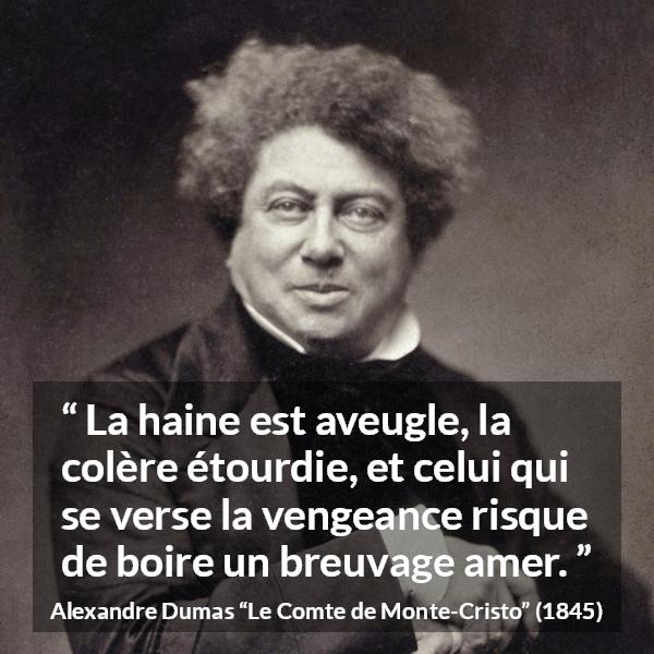 Citation d'Alexandre Dumas sur l'haine tirée du Comte de Monte-Cristo - La haine est aveugle, la colère étourdie, et celui qui se verse la vengeance risque de boire un breuvage amer.