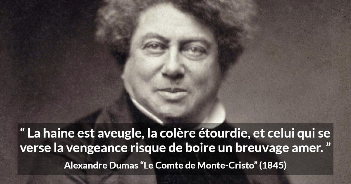 Citation d'Alexandre Dumas sur l'haine tirée du Comte de Monte-Cristo - La haine est aveugle, la colère étourdie, et celui qui se verse la vengeance risque de boire un breuvage amer.