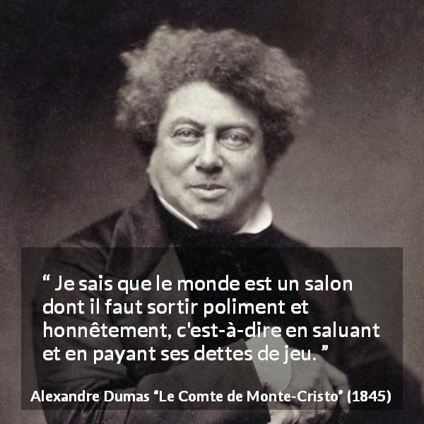 Citation d'Alexandre Dumas sur l'honneur tirée du Comte de Monte-Cristo - Je sais que le monde est un salon dont il faut sortir poliment et honnêtement, c'est-à-dire en saluant et en payant ses dettes de jeu.