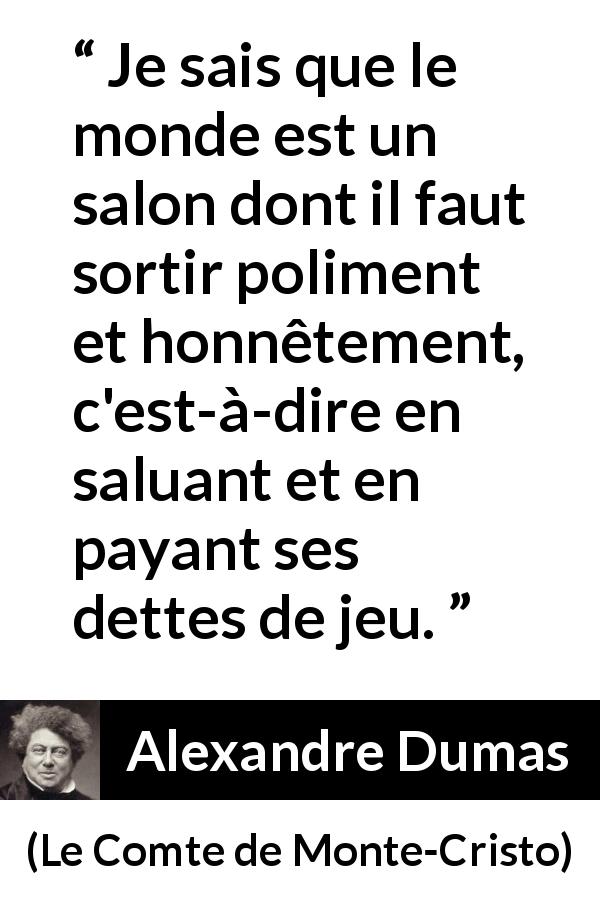 Citation d'Alexandre Dumas sur l'honneur tirée du Comte de Monte-Cristo - Je sais que le monde est un salon dont il faut sortir poliment et honnêtement, c'est-à-dire en saluant et en payant ses dettes de jeu.