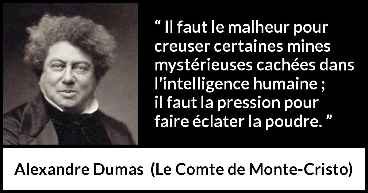 Citation d'Alexandre Dumas sur l'intelligence tirée du Comte de Monte-Cristo - Il faut le malheur pour creuser certaines mines mystérieuses cachées dans l'intelligence humaine ; il faut la pression pour faire éclater la poudre.