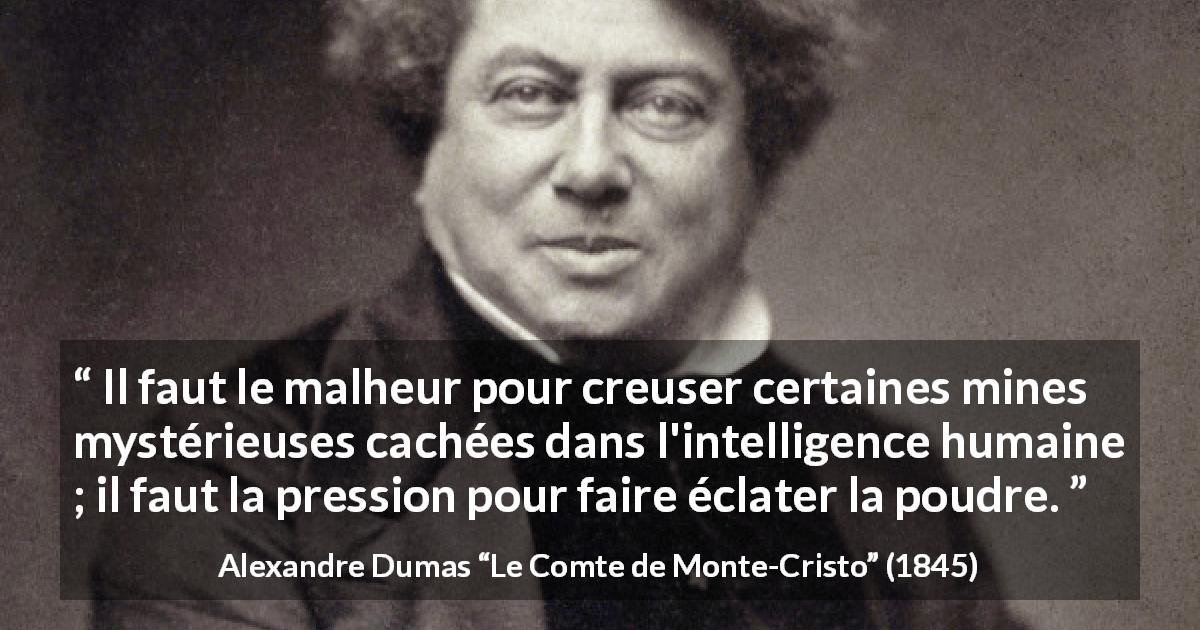 Citation d'Alexandre Dumas sur l'intelligence tirée du Comte de Monte-Cristo - Il faut le malheur pour creuser certaines mines mystérieuses cachées dans l'intelligence humaine ; il faut la pression pour faire éclater la poudre.