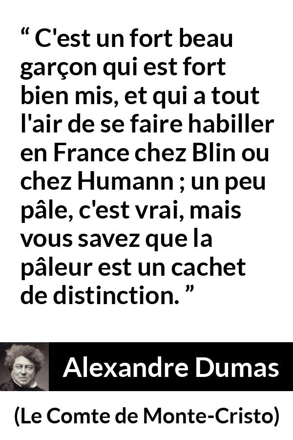 Citation d'Alexandre Dumas sur la distinction tirée du Comte de Monte-Cristo - C'est un fort beau garçon qui est fort bien mis, et qui a tout l'air de se faire habiller en France chez Blin ou chez Humann ; un peu pâle, c'est vrai, mais vous savez que la pâleur est un cachet de distinction.
