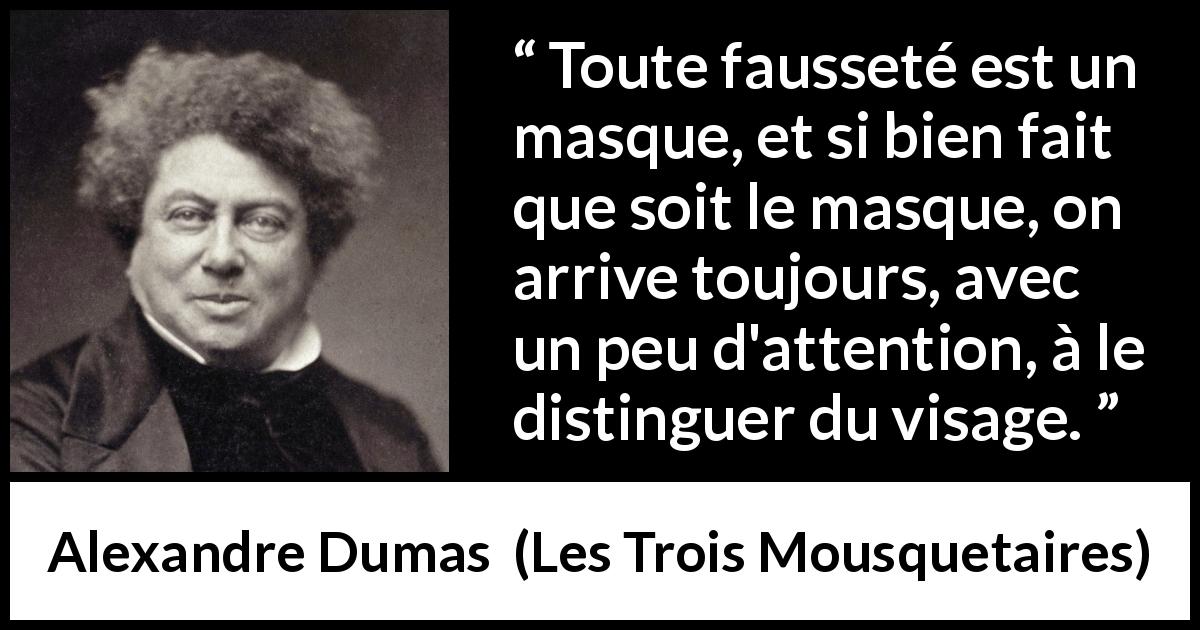 Citation d'Alexandre Dumas sur la fausseté tirée des Trois Mousquetaires - Toute fausseté est un masque, et si bien fait que soit le masque, on arrive toujours, avec un peu d'attention, à le distinguer du visage.