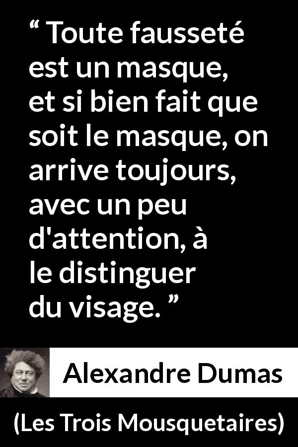 Citation d'Alexandre Dumas sur la fausseté tirée des Trois Mousquetaires - Toute fausseté est un masque, et si bien fait que soit le masque, on arrive toujours, avec un peu d'attention, à le distinguer du visage.