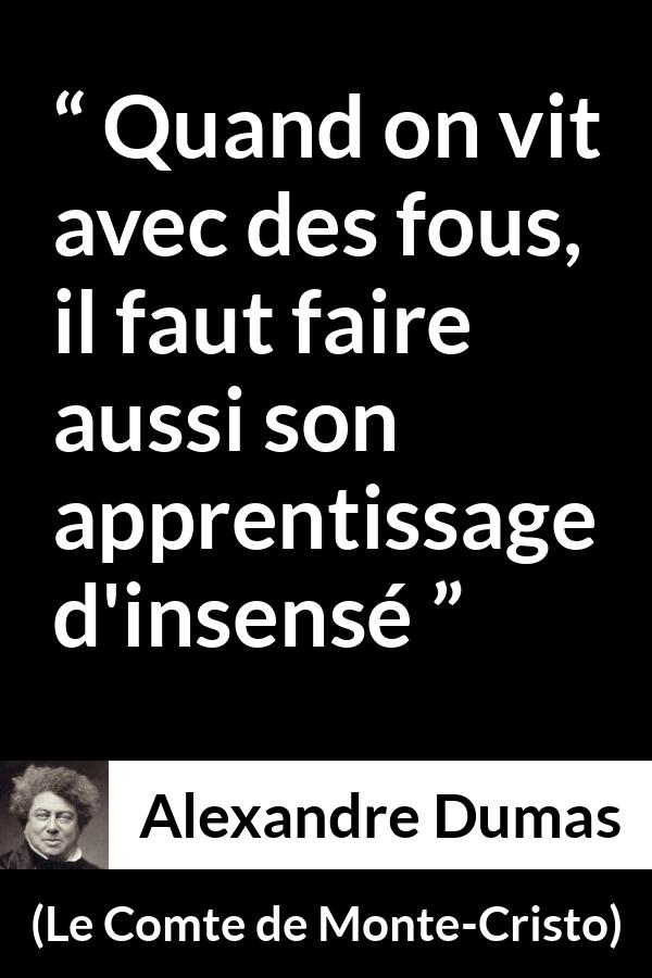 Citation d'Alexandre Dumas sur la folie tirée du Comte de Monte-Cristo - Quand on vit avec des fous, il faut faire aussi son apprentissage d'insensé