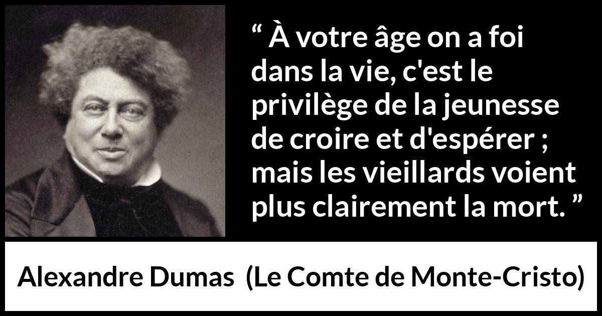 Citation d'Alexandre Dumas sur la jeunesse tirée du Comte de Monte-Cristo - À votre âge on a foi dans la vie, c'est le privilège de la jeunesse de croire et d'espérer ; mais les vieillards voient plus clairement la mort.
