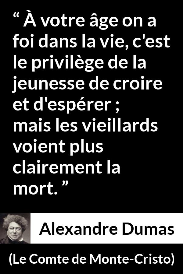 Citation d'Alexandre Dumas sur la jeunesse tirée du Comte de Monte-Cristo - À votre âge on a foi dans la vie, c'est le privilège de la jeunesse de croire et d'espérer ; mais les vieillards voient plus clairement la mort.