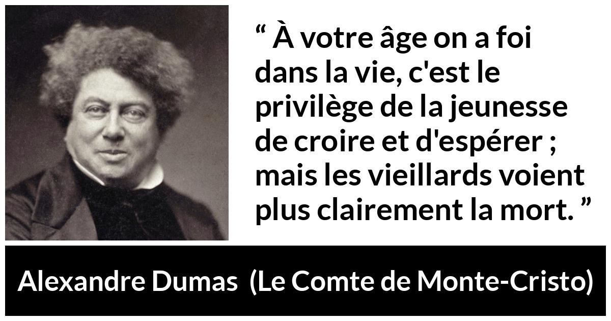 Citation d'Alexandre Dumas sur la jeunesse tirée du Comte de Monte-Cristo - À votre âge on a foi dans la vie, c'est le privilège de la jeunesse de croire et d'espérer ; mais les vieillards voient plus clairement la mort.