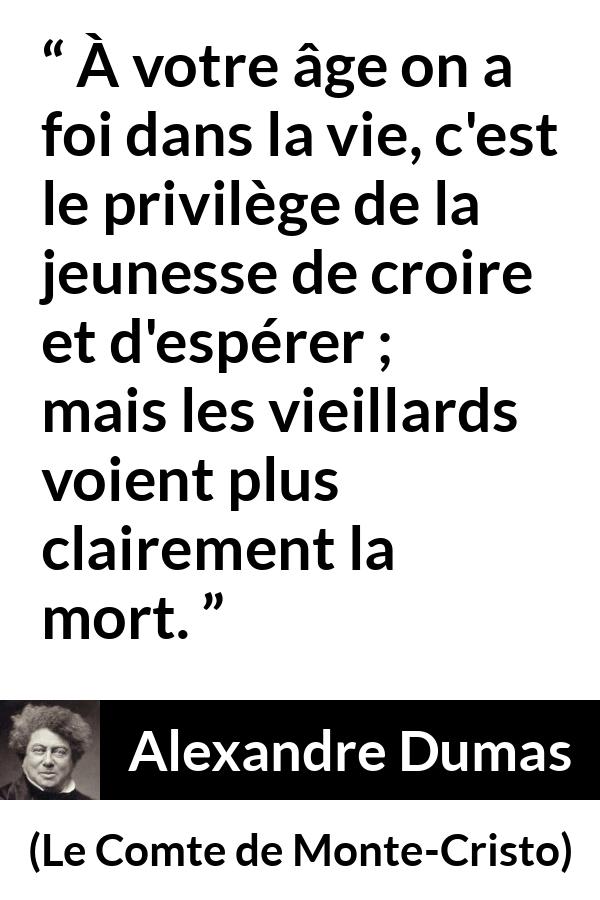 Citation d'Alexandre Dumas sur la jeunesse tirée du Comte de Monte-Cristo - À votre âge on a foi dans la vie, c'est le privilège de la jeunesse de croire et d'espérer ; mais les vieillards voient plus clairement la mort.