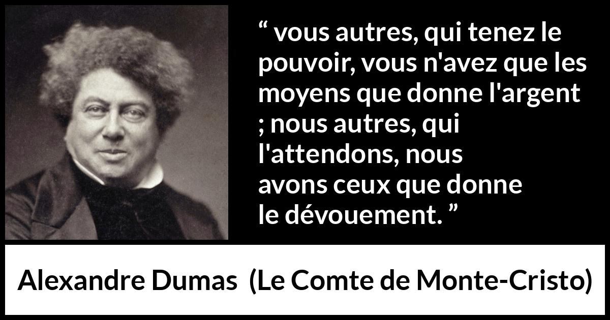 Citation d'Alexandre Dumas sur le pouvoir tirée du Comte de Monte-Cristo - vous autres, qui tenez le pouvoir, vous n'avez que les moyens que donne l'argent ; nous autres, qui l'attendons, nous avons ceux que donne le dévouement.