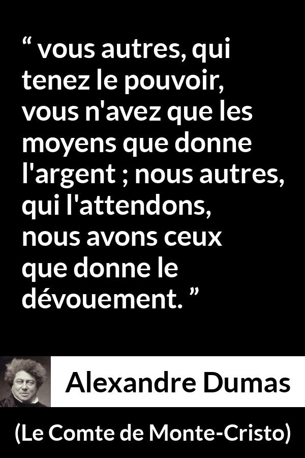 Citation d'Alexandre Dumas sur le pouvoir tirée du Comte de Monte-Cristo - vous autres, qui tenez le pouvoir, vous n'avez que les moyens que donne l'argent ; nous autres, qui l'attendons, nous avons ceux que donne le dévouement.