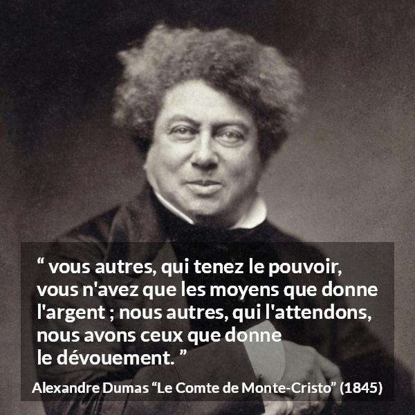 Citation d'Alexandre Dumas sur le pouvoir tirée du Comte de Monte-Cristo - vous autres, qui tenez le pouvoir, vous n'avez que les moyens que donne l'argent ; nous autres, qui l'attendons, nous avons ceux que donne le dévouement.